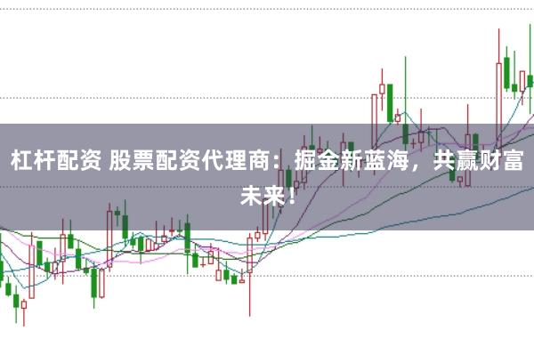 杠杆配资 股票配资代理商：掘金新蓝海，共赢财富未来！