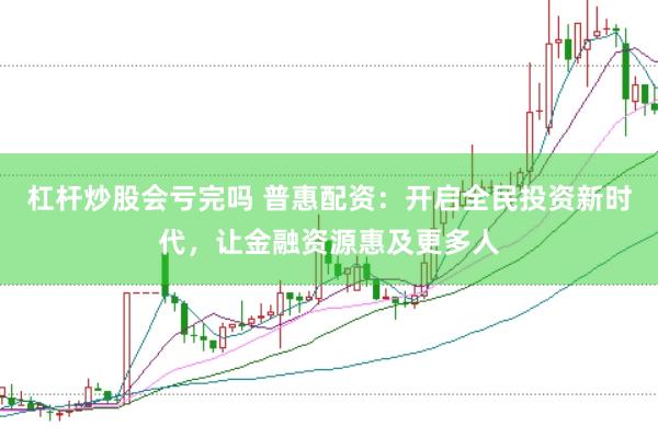 杠杆炒股会亏完吗 普惠配资：开启全民投资新时代，让金融资源惠及更多人