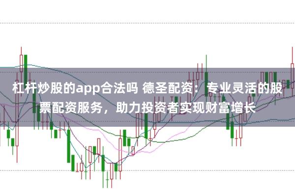 杠杆炒股的app合法吗 德圣配资：专业灵活的股票配资服务，助力投资者实现财富增长