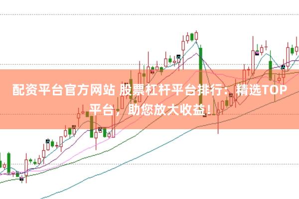 配资平台官方网站 股票杠杆平台排行：精选TOP平台，助您放大收益！