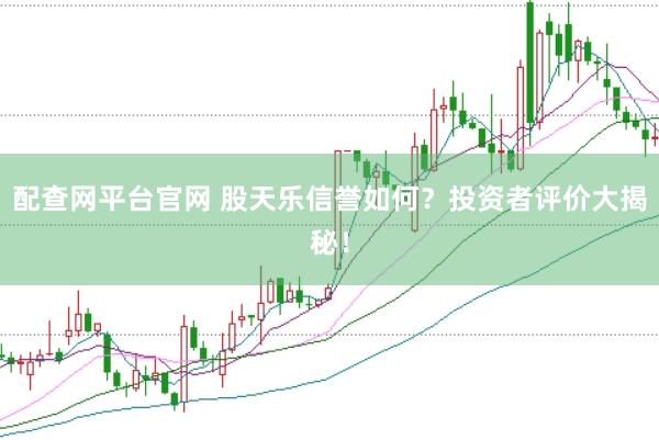 配查网平台官网 股天乐信誉如何？投资者评价大揭秘！