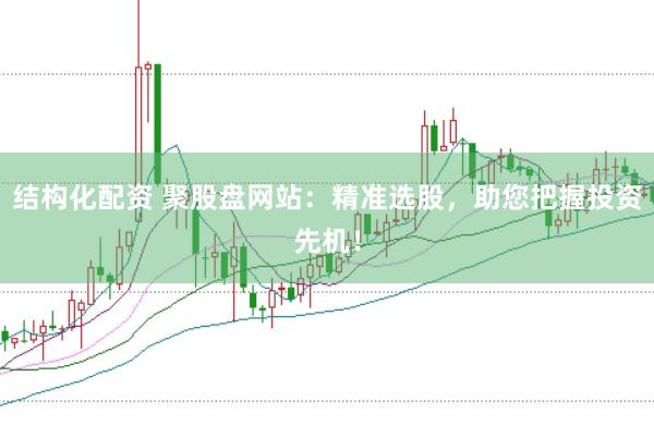 结构化配资 聚股盘网站：精准选股，助您把握投资先机！