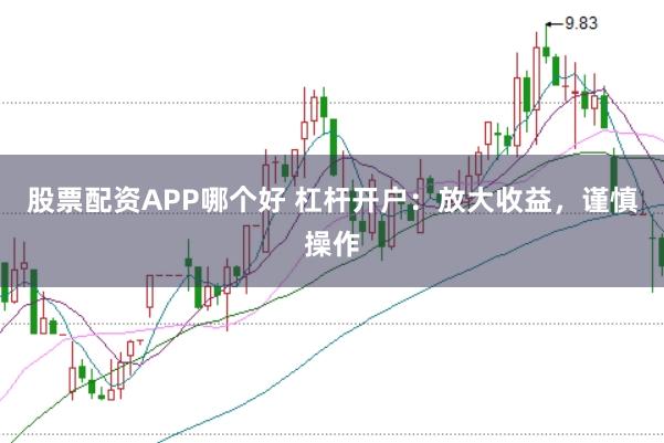 股票配资APP哪个好 杠杆开户：放大收益，谨慎操作