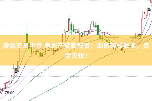 股票交易平台 房地产贷款配资：助您轻松置业，资金无忧！