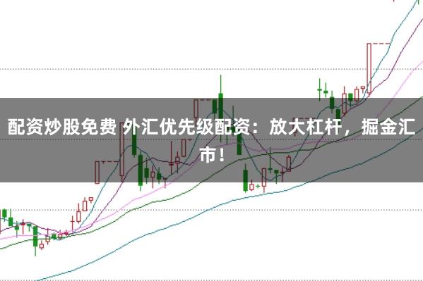 配资炒股免费 外汇优先级配资：放大杠杆，掘金汇市！