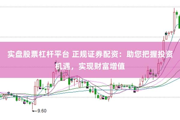 实盘股票杠杆平台 正规证券配资：助您把握投资机遇，实现财富增值