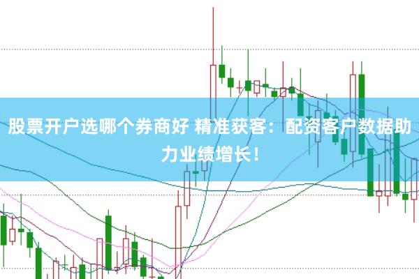 股票开户选哪个券商好 精准获客：配资客户数据助力业绩增长！