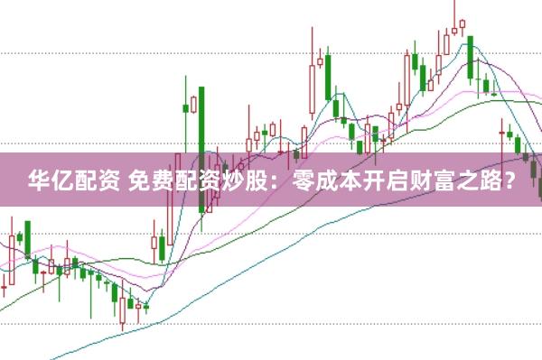 华亿配资 免费配资炒股：零成本开启财富之路？