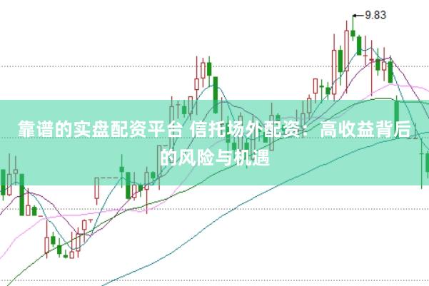 靠谱的实盘配资平台 信托场外配资：高收益背后的风险与机遇