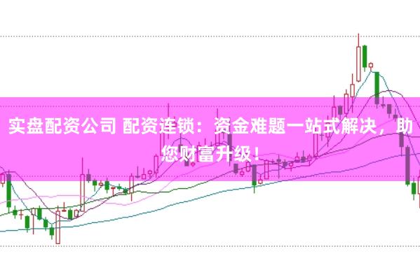 实盘配资公司 配资连锁：资金难题一站式解决，助您财富升级！