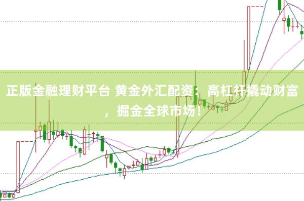正版金融理财平台 黄金外汇配资：高杠杆撬动财富，掘金全球市场！
