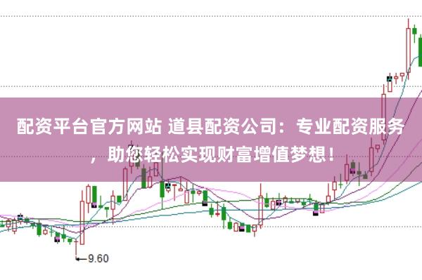 配资平台官方网站 道县配资公司：专业配资服务，助您轻松实现财富增值梦想！