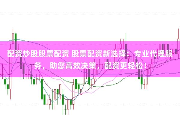 配资炒股股票配资 股票配资新选择：专业代理服务，助您高效决策，配资更轻松！