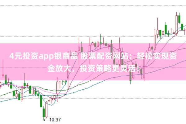 4元投资app银商品 股票配资网站：轻松实现资金放大，投资策略更灵活！