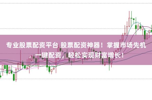 专业股票配资平台 股票配资神器！掌握市场先机，一键配资，轻松实现财富增长！