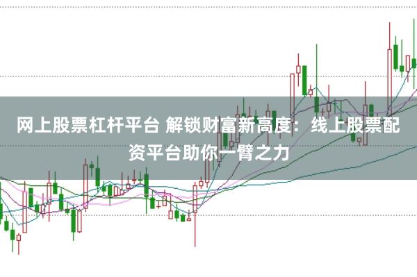 网上股票杠杆平台 解锁财富新高度：线上股票配资平台助你一臂之力