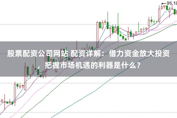 股票配资公司网站 配资详解:借力资金放大投资,把握市场机遇的利器是什么?