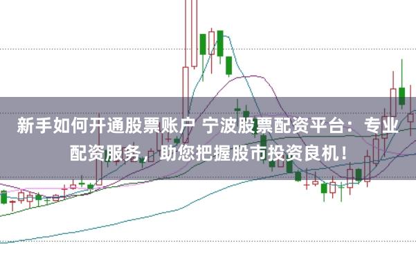 新手如何开通股票账户 宁波股票配资平台:专业配资服务,助您把握股市投资良机!