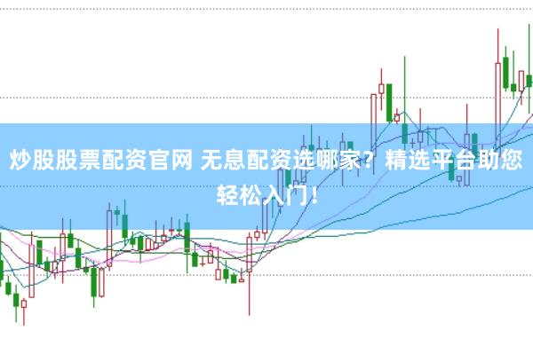 炒股股票配资官网 无息配资选哪家？精选平台助您轻松入门！