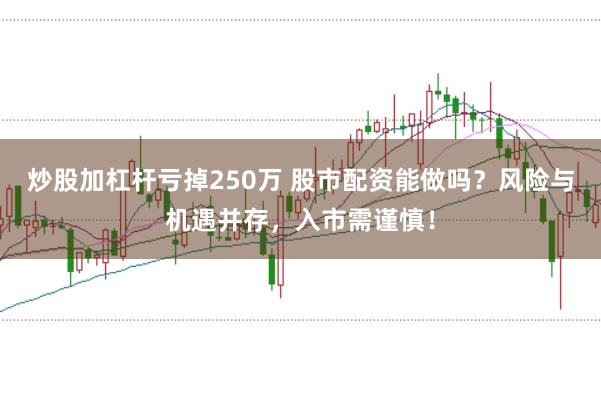 炒股加杠杆亏掉250万 股市配资能做吗？风险与机遇并存，入市需谨慎！