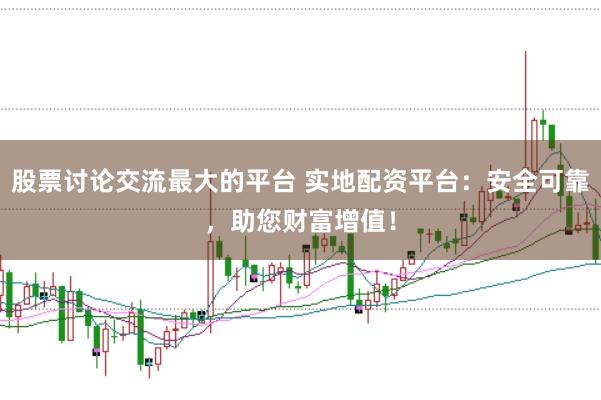 股票讨论交流最大的平台 实地配资平台:安全可靠,助您财富增值!