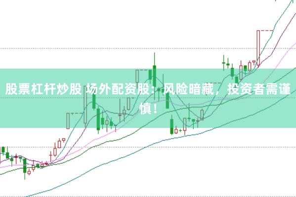 股票杠杆炒股 场外配资股：风险暗藏，投资者需谨慎！