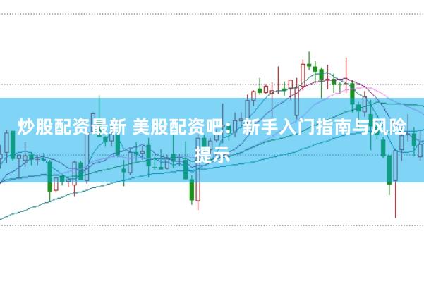 炒股配资最新 美股配资吧:新手入门指南与风险提示