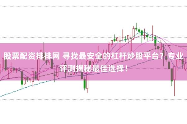 股票配资排排网 寻找最安全的杠杆炒股平台?专业评测揭秘最佳选择!