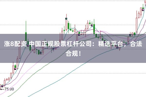 涨8配资 中国正规股票杠杆公司：精选平台，合法合规！
