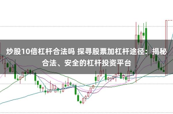 炒股10倍杠杆合法吗 探寻股票加杠杆途径：揭秘合法、安全的杠杆投资平台