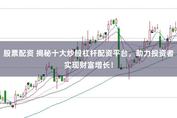股票配资 揭秘十大炒股杠杆配资平台，助力投资者实现财富增长！