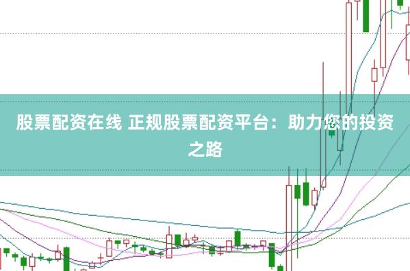 股票配资在线 正规股票配资平台：助力您的投资之路