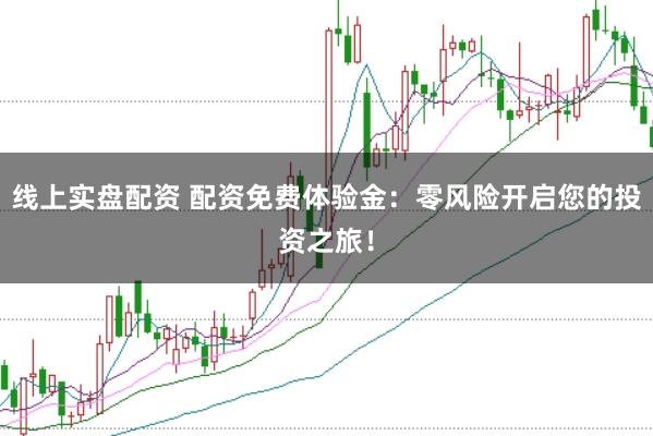 线上实盘配资 配资免费体验金：零风险开启您的投资之旅！