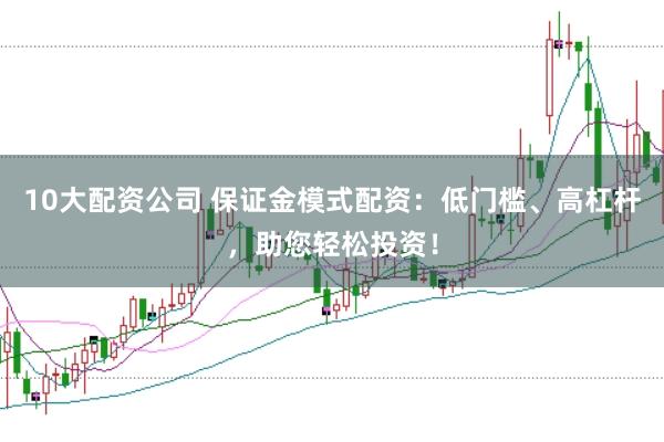 10大配资公司 保证金模式配资：低门槛、高杠杆，助您轻松投资！