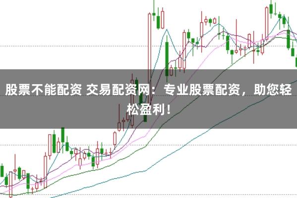 股票不能配资 交易配资网：专业股票配资，助您轻松盈利！