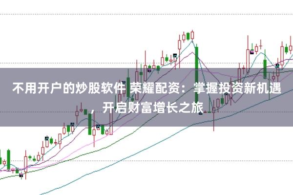 不用开户的炒股软件 荣耀配资：掌握投资新机遇，开启财富增长之旅