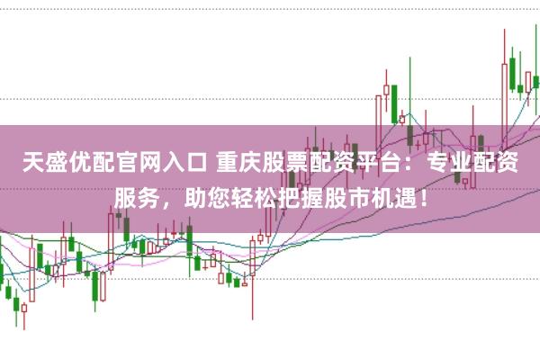 天盛优配官网入口 重庆股票配资平台:专业配资服务,助您轻松把握股市机遇!