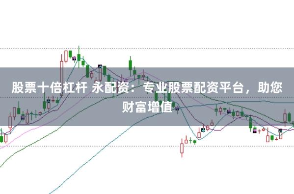 股票十倍杠杆 永配资：专业股票配资平台，助您财富增值