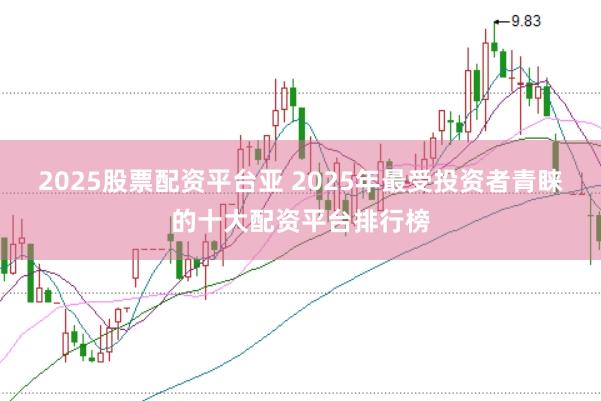2025股票配资平台亚 2025年最受投资者青睐的十大配资平台排行榜