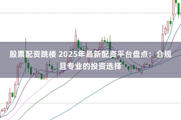 股票配资跳楼 2025年最新配资平台盘点：合规且专业的投资选择