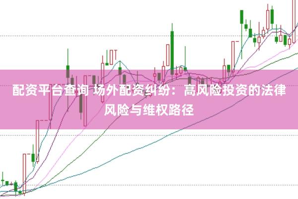 配资平台查询 场外配资纠纷:高风险投资的法律风险与维权路径