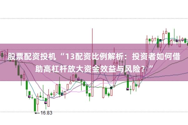 股票配资投机 “13配资比例解析：投资者如何借助高杠杆放大资金效益与风险？”