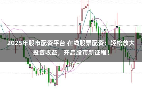 2025年股市配资平台 在线股票配资:轻松放大投资收益,开启股市新征程!