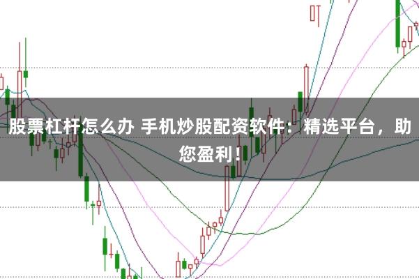 股票杠杆怎么办 手机炒股配资软件：精选平台，助您盈利！