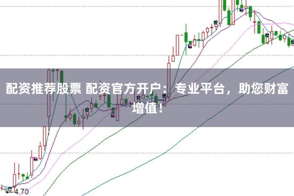 配资推荐股票 配资官方开户:专业平台,助您财富增值!