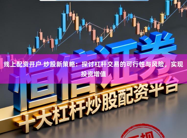 线上配资开户 炒股新策略:探讨杠杆交易的可行性与风险,实现投资增值