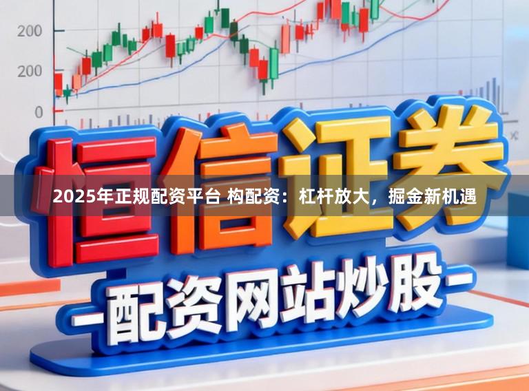 2025年正规配资平台 构配资:杠杆放大,掘金新机遇