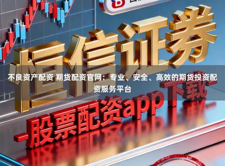 不良资产配资 期货配资官网:专业、安全、高效的期货投资配资服务平台