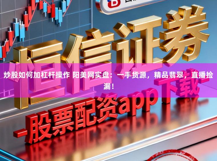 炒股如何加杠杆操作 阳美网实盘:一手货源,精品翡翠,直播捡漏!