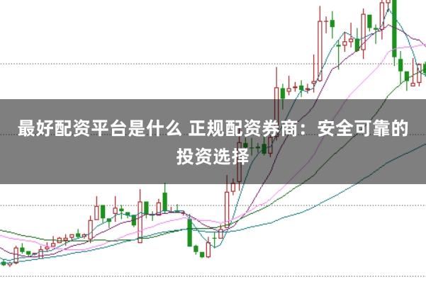 最好配资平台是什么 正规配资券商：安全可靠的投资选择